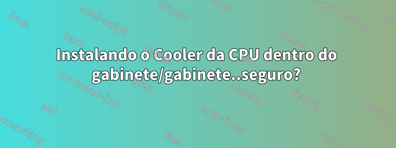 Instalando o Cooler da CPU dentro do gabinete/gabinete..seguro?