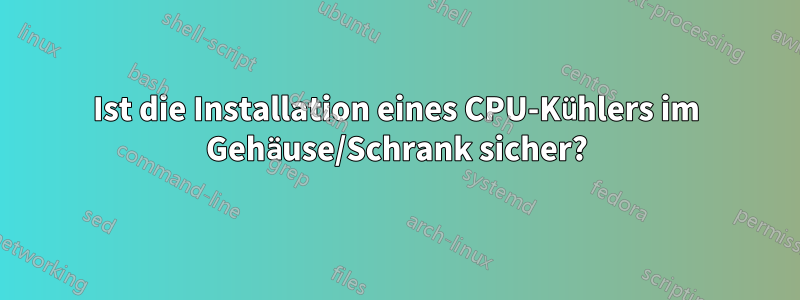 Ist die Installation eines CPU-Kühlers im Gehäuse/Schrank sicher?