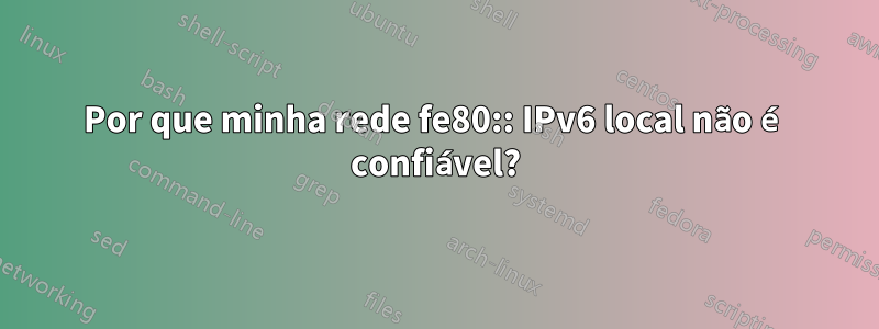 Por que minha rede fe80:: IPv6 local não é confiável?