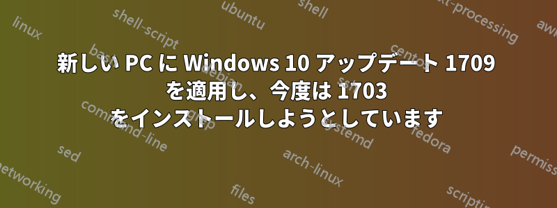 新しい PC に Windows 10 アップデート 1709 を適用し、今度は 1703 をインストールしようとしています