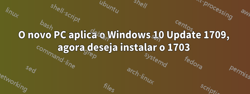 O novo PC aplica o Windows 10 Update 1709, agora deseja instalar o 1703