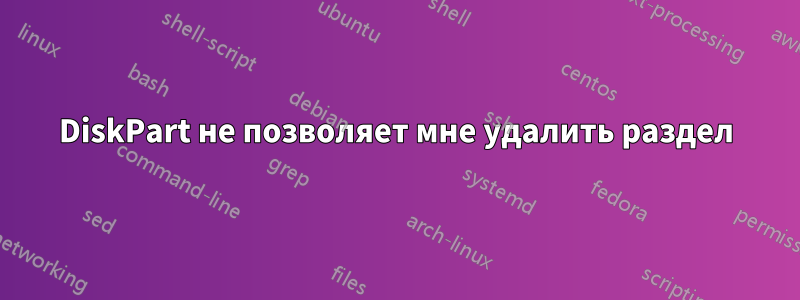 DiskPart не позволяет мне удалить раздел