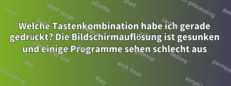 Welche Tastenkombination habe ich gerade gedrückt? Die Bildschirmauflösung ist gesunken und einige Programme sehen schlecht aus