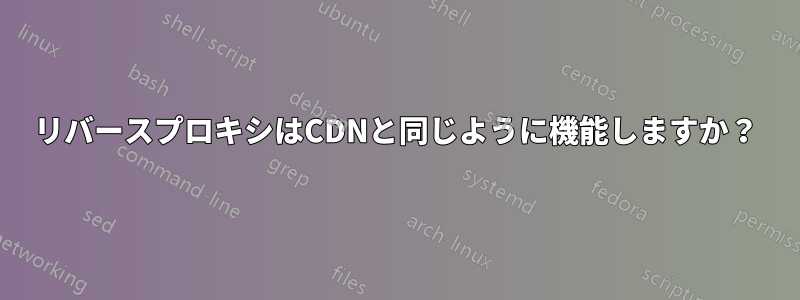 リバースプロキシはCDNと同じように機能しますか？