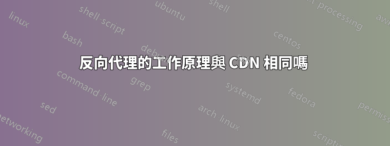 反向代理的工作原理與 CDN 相同嗎