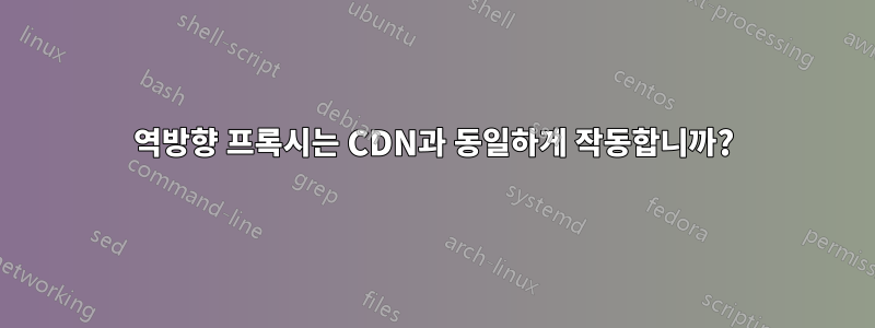 역방향 프록시는 CDN과 동일하게 작동합니까?