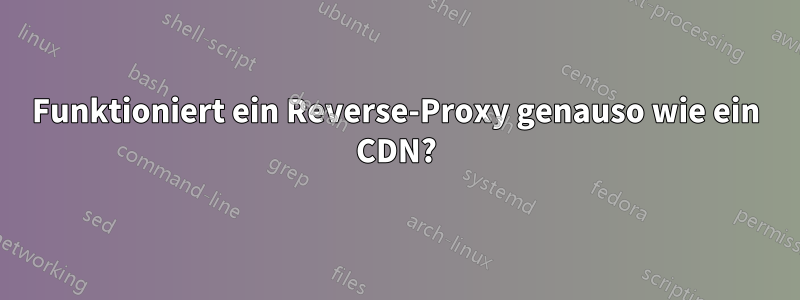 Funktioniert ein Reverse-Proxy genauso wie ein CDN?