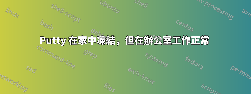 Putty 在家中凍結，但在辦公室工作正常