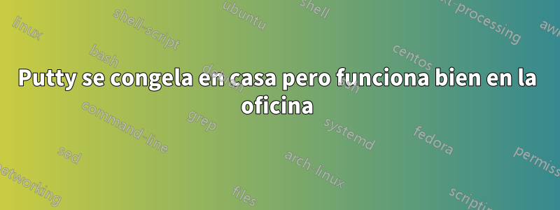 Putty se congela en casa pero funciona bien en la oficina