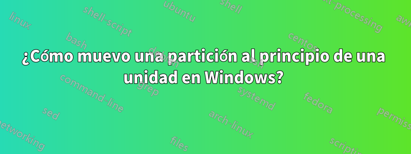 ¿Cómo muevo una partición al principio de una unidad en Windows?