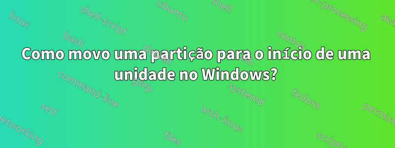 Como movo uma partição para o início de uma unidade no Windows?