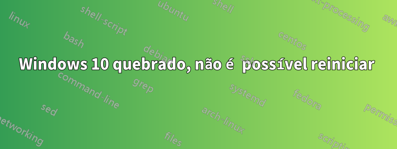 Windows 10 quebrado, não é possível reiniciar