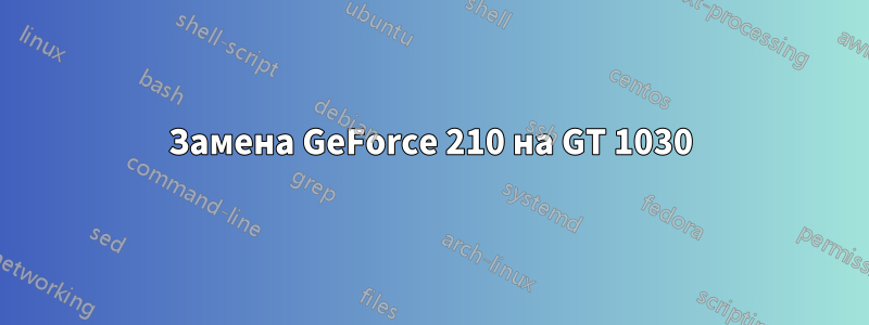 Замена GeForce 210 на GT 1030