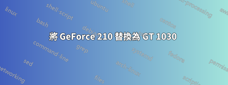 將 GeForce 210 替換為 GT 1030