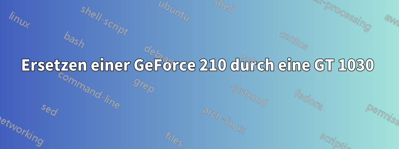 Ersetzen einer GeForce 210 durch eine GT 1030