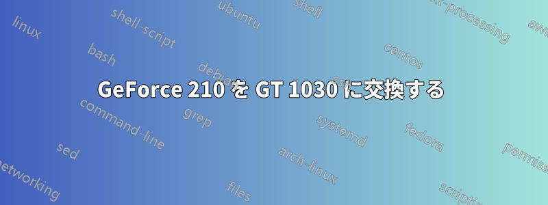 GeForce 210 を GT 1030 に交換する