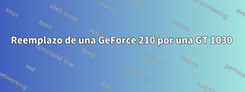 Reemplazo de una GeForce 210 por una GT 1030