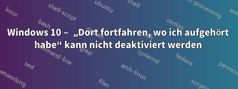 Windows 10 – „Dort fortfahren, wo ich aufgehört habe“ kann nicht deaktiviert werden