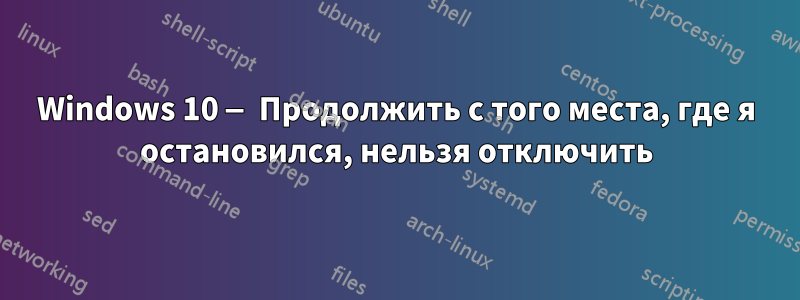 Windows 10 — Продолжить с того места, где я остановился, нельзя отключить