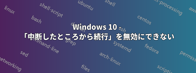 Windows 10 - 「中断したところから続行」を無効にできない