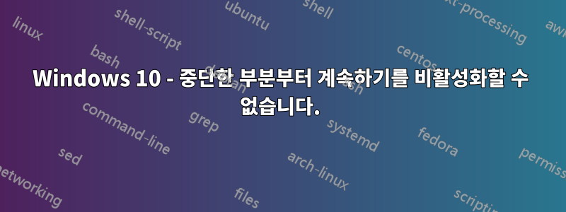 Windows 10 - 중단한 부분부터 계속하기를 비활성화할 수 없습니다.