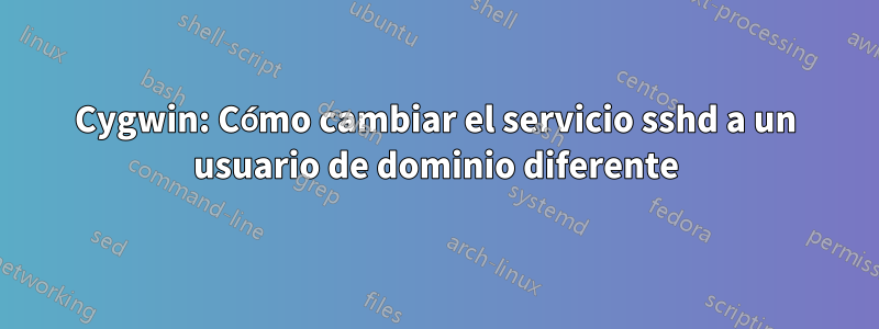 Cygwin: Cómo cambiar el servicio sshd a un usuario de dominio diferente