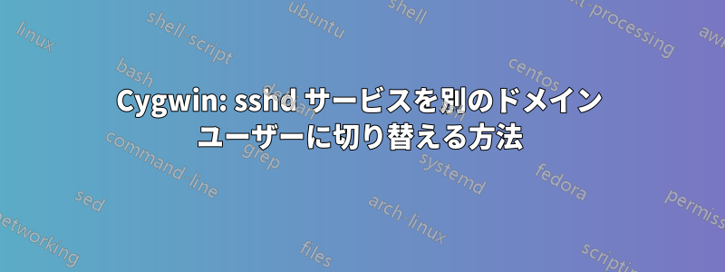 Cygwin: sshd サービスを別のドメイン ユーザーに切り替える方法