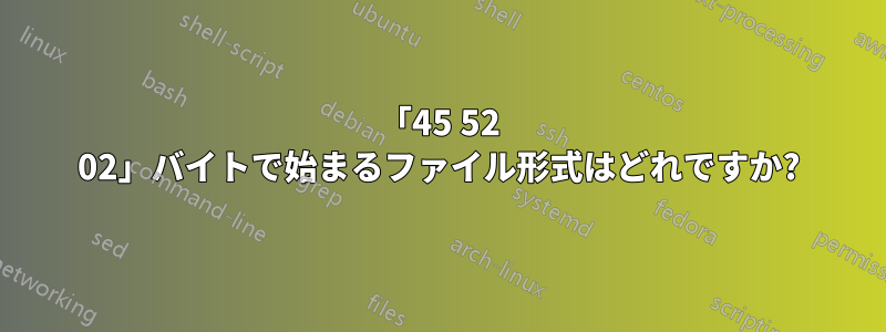 「45 52 02」バイトで始まるファイル形式はどれですか?