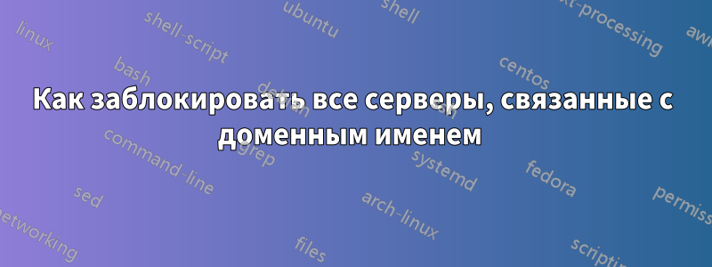 Как заблокировать все серверы, связанные с доменным именем 