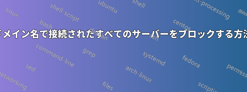 ドメイン名で接続されたすべてのサーバーをブロックする方法 