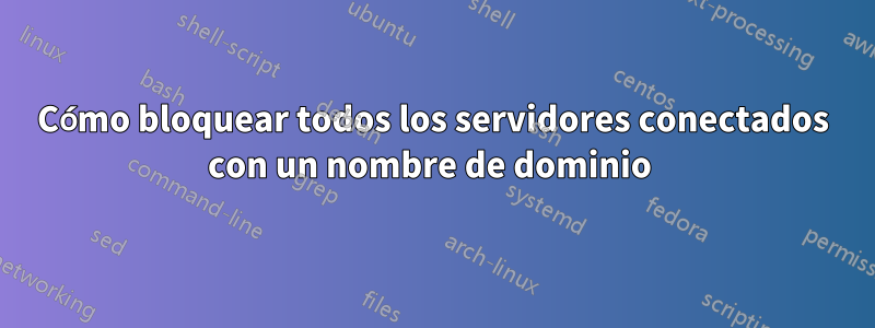 Cómo bloquear todos los servidores conectados con un nombre de dominio 