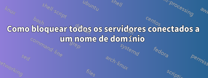 Como bloquear todos os servidores conectados a um nome de domínio 