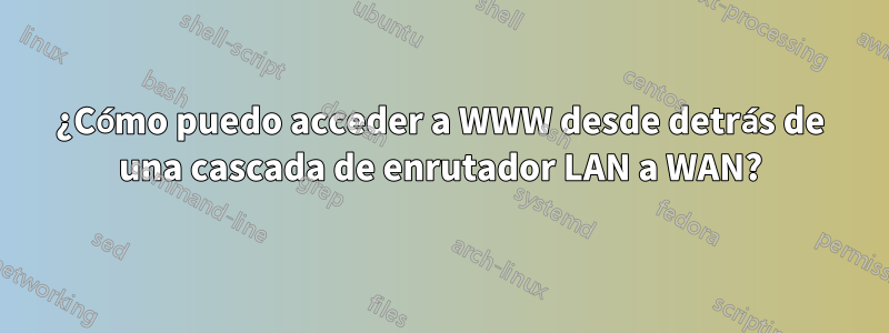 ¿Cómo puedo acceder a WWW desde detrás de una cascada de enrutador LAN a WAN?