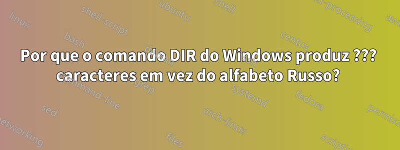 Por que o comando DIR do Windows produz ??? caracteres em vez do alfabeto Russo?