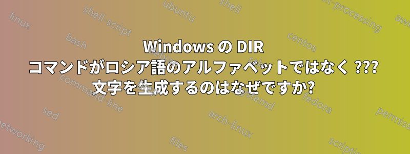 Windows の DIR コマンドがロシア語のアルファベットではなく ??? 文字を生成するのはなぜですか?