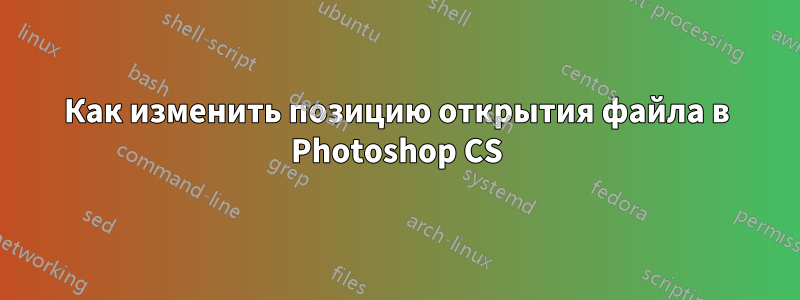 Как изменить позицию открытия файла в Photoshop CS