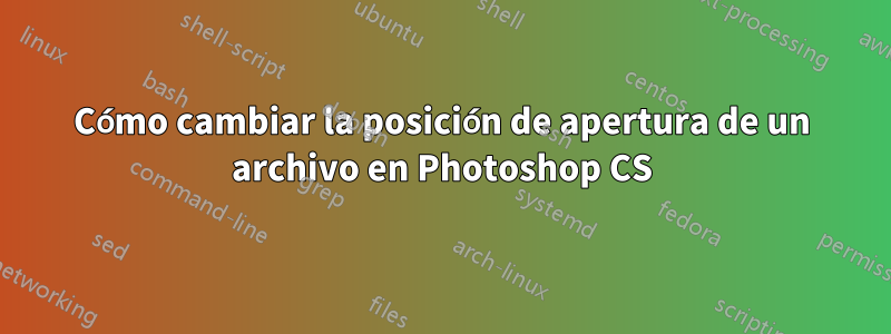 Cómo cambiar la posición de apertura de un archivo en Photoshop CS