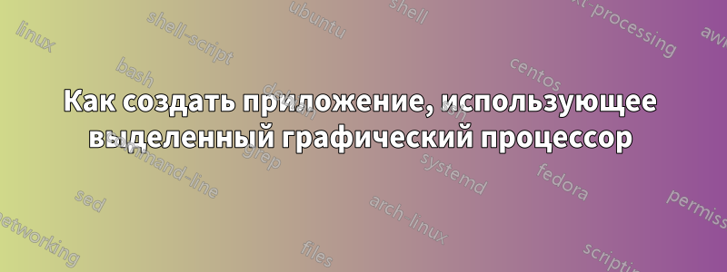 Как создать приложение, использующее выделенный графический процессор