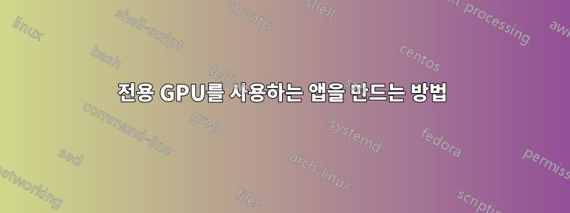 전용 GPU를 사용하는 앱을 만드는 방법