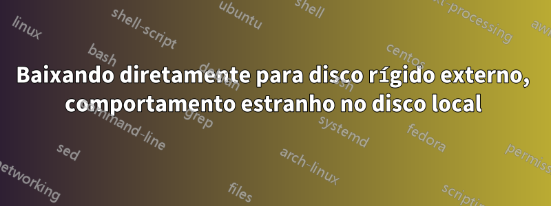 Baixando diretamente para disco rígido externo, comportamento estranho no disco local