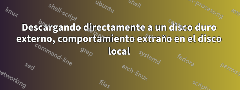 Descargando directamente a un disco duro externo, comportamiento extraño en el disco local