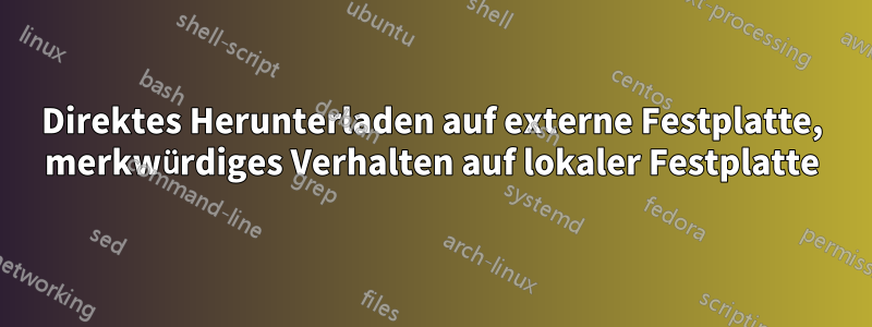 Direktes Herunterladen auf externe Festplatte, merkwürdiges Verhalten auf lokaler Festplatte