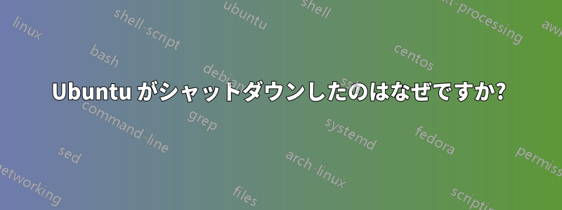 Ubuntu がシャットダウンしたのはなぜですか?