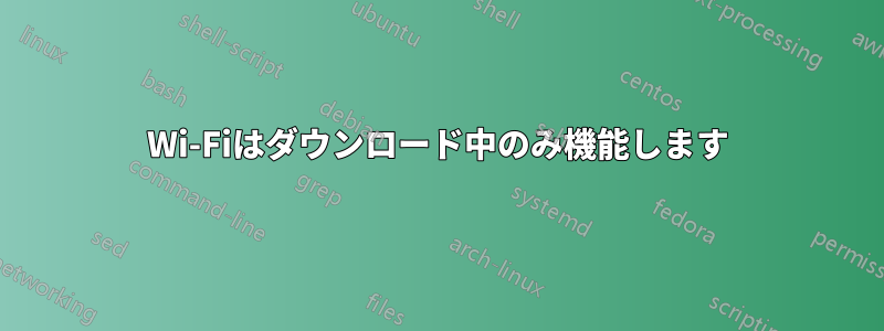 Wi-Fiはダウンロード中のみ機能します