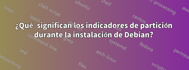 ¿Qué significan los indicadores de partición durante la instalación de Debian?