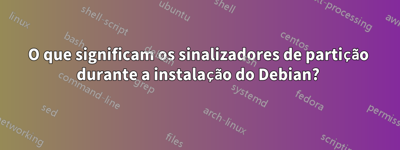 O que significam os sinalizadores de partição durante a instalação do Debian?