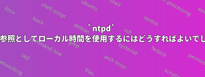 `ntpd` の唯一の参照としてローカル時間を使用するにはどうすればよいでしょうか?