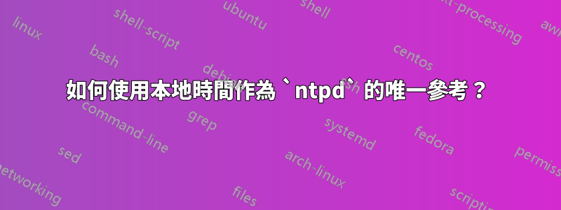 如何使用本地時間作為 `ntpd` 的唯一參考？