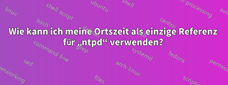 Wie kann ich meine Ortszeit als einzige Referenz für „ntpd“ verwenden?