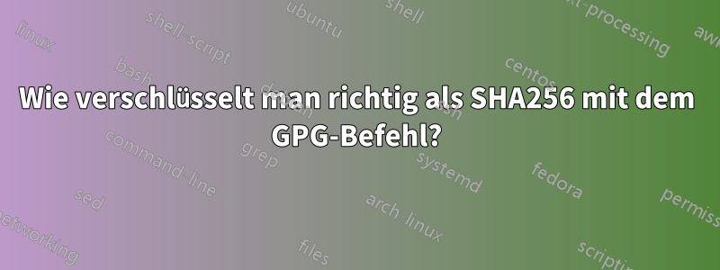 Wie verschlüsselt man richtig als SHA256 mit dem GPG-Befehl?